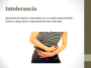 Intolerancia
Aparición de efectos indeseables en un sujeto determinado,
incluso a bajas dosis, habitualmente bien tolerado
 