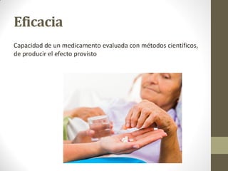 Eficacia
Capacidad de un medicamento evaluada con métodos científicos,
de producir el efecto provisto
 