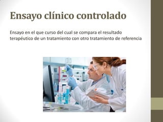 Ensayo clínico controlado
Ensayo en el que curso del cual se compara el resultado
terapéutico de un tratamiento con otro tratamiento de referencia
 
