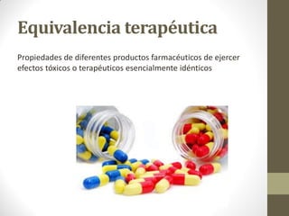 Equivalencia terapéutica
Propiedades de diferentes productos farmacéuticos de ejercer
efectos tóxicos o terapéuticos esencialmente idénticos
 