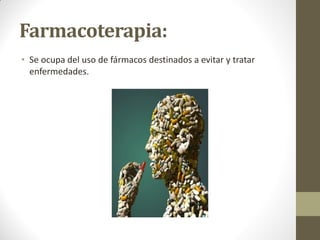 Farmacoterapia:
• Se ocupa del uso de fármacos destinados a evitar y tratar
enfermedades.
 