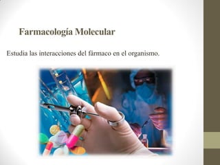 Farmacología Molecular
Estudia las interacciones del fármaco en el organismo.
 