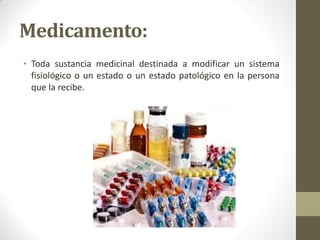 Medicamento:
• Toda sustancia medicinal destinada a modificar un sistema
fisiológico o un estado o un estado patológico en la persona
que la recibe.
 