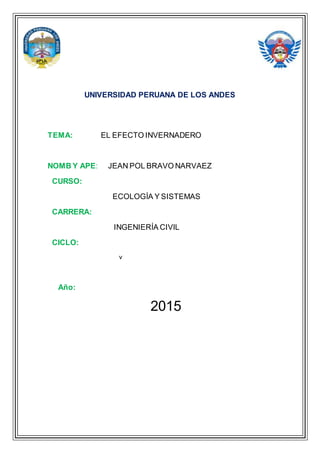 UNIVERSIDAD PERUANA DE LOS ANDES
TEMA: EL EFECTO INVERNADERO
NOMB Y APE: JEAN POL BRAVO NARVAEZ
CURSO:
ECOLOGÍA Y SISTEMAS
CARRERA:
INGENIERÍA CIVIL
CICLO:
v
Año:
2015
 