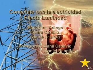 Conéctate con la electricidad Efecto Luminoso Madelaine Arango Laura Castillo Ivonne Fajardo Profesores: Diana Cadavid Otoniel Rengifo 