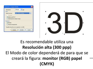 Es recomendable utiliza una Resolución alta (300 ppp) El Modo de color dependerá de para que se creará la figura:  monitor (RGB) papel (CMYK) 