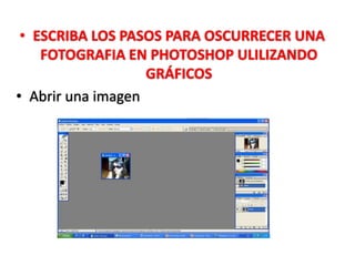 • ESCRIBA LOS PASOS PARA OSCURRECER UNA
    FOTOGRAFIA EN PHOTOSHOP ULILIZANDO
                   GRÁFICOS
• Abrir una imagen
 
