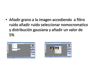 • Añadir grano a la imagen accediendo a filtro
  ruido añadir ruido seleccionar nomocromatico
  y distribución gausiana y añadir un valor de
  5%
 