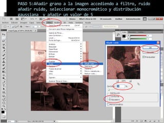 PASO 5:Añadir grano a la imagen accediendo a filtro, ruido
añadir ruido, seleccionar monocromático y distribución
gaussiana y añadir un valor de 5
 