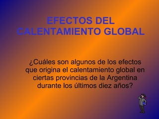 EFECTOS DEL CALENTAMIENTO GLOBAL ¿Cuáles son algunos de los efectos que origina el calentamiento global en ciertas provincias de la Argentina durante los últimos diez años? 