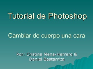 Tutorial de Photoshop

Cambiar de cuerpo una cara


  Por: Cristina Mena-Herrero &
        Daniel Bastarrica
 