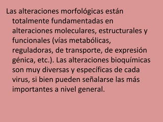 Las alteraciones morfológicas están
totalmente fundamentadas en
alteraciones moleculares, estructurales y
funcionales (vías metabólicas,
reguladoras, de transporte, de expresión
génica, etc.). Las alteraciones bioquímicas
son muy diversas y específicas de cada
virus, si bien pueden señalarse las más
importantes a nivel general.
 