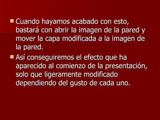  Cuando hayamos acabado con esto,
  bastará con abrir la imagen de la pared y
  mover la capa modificada a la imagen de
  la pared.
 Así conseguiremos el efecto que ha
  aparecido al comienzo de la presentación,
  solo que ligeramente modificado
  dependiendo del gusto de cada uno.
 