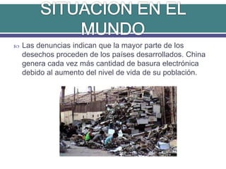  Las denuncias indican que la mayor parte de los
desechos proceden de los países desarrollados. China
genera cada vez más cantidad de basura electrónica
debido al aumento del nivel de vida de su población.
 