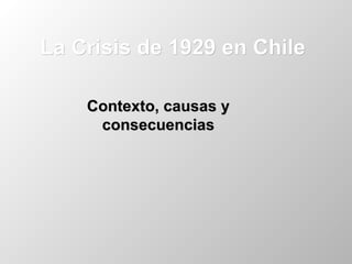 La Crisis de 1929 en ChileLa Crisis de 1929 en Chile
Contexto, causas yContexto, causas y
consecuenciasconsecuencias
 