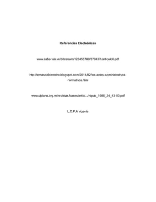 Referencias Electrónicas
www.saber.ula.ve/bitstream/123456789/37043/1/articulo6.pdf
http://temasdelderecho.blogspot.com/2014/02/los-actos-administrativos-
normativos.html
www.ulpiano.org.ve/revistas/bases/artic/.../rdpub_1985_24_43-50.pdf
L.O.P.A vigente
 