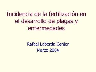 Incidencia de la fertilización en
   el desarrollo de plagas y
        enfermedades

        Rafael Laborda Cenjor
             Marzo 2004
 
