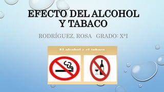 EFECTO DEL ALCOHOL
Y TABACO
RODRÍGUEZ, ROSA GRADO: X°I
 