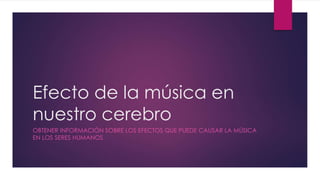 Efecto de la música en 
nuestro cerebro 
OBTENER INFORMACIÓN SOBRE LOS EFECTOS QUE PUEDE CAUSAR LA MÚSICA 
EN LOS SERES HUMANOS 
 
