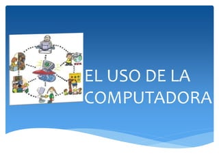 EL USO DE LA
COMPUTADORA
 