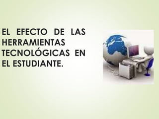 EL EFECTO DE LAS
HERRAMIENTAS
TECNOLÓGICAS EN
EL ESTUDIANTE.
 