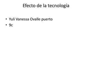 Efecto de la tecnología
• Yuli Vanessa Ovalle puerto
• 9c
 