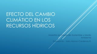 EFECTO DEL CAMBIO
CLIMÁTICO EN LOS
RECURSOS HÍDRICOS
Maestría en Desarrollo Sostenible y Medio
Ambiente
Estudiante - Jairo Alonso Cardenas R.
 