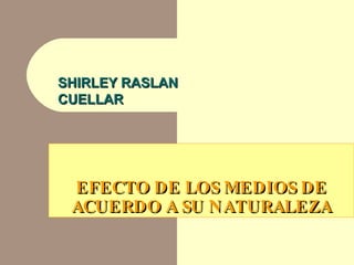 EFECTO DE LOS MEDIOS DE ACUERDO A SU NATURALEZA SHIRLEY RASLAN  CUELLAR 