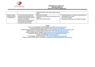 UNIVERSIDAD DE LA COSTA, CUC
INGENIERÍA AMBIENTAL
FACULTAD DE CIENCIAS AMBIENTALES
Posible: Neurotóxico y dañino para el sistema nervioso
central.
Dibenzo-p-Dioxinas
Policloradas (PCDD)
Y Furanos (PCDF)
Productos secundarios de diferentes
tipos de procesos industriales como la
manufactura de herbicidas, la quema de
desechos, combustibles, el
blanqueamiento de papel por cloración,
el uso de cigarrillos y vertimientos
industriales en cuerpos de agua.
Reconocido: Carcinógeno
Posible: Dañino para el desarrollo de embriones y niños
pequeños.
Dañino para el sistema endocrino.
 Altamente persistente en el ambiente, la descomposición de
estos elementos es muy lenta.
 Bio acumula y magnifica.
 Altamente tóxico para peces y otros organismos acuáticos.
Fuentes:
Agency for Toxic Substances and Disease Registry, Toxic profiles, https://www.atsdr.cdc.gov/
Environmental Protection Agency, Chemical Profiles, https://www.epa.gov/pesticides
Greenfacts organization (2016), PCBs Polychlorinated biphenyls, http://www.greenfacts.org/en/pcbs/l-2/2-biomagnification.htm#0
National Institute for Occupational Safety and Health (2014), Toxic Profiles, http://www.cdc.gov/niosh
National Toxicology Program, Toxaphene, https://ntp.niehs.nih.gov/ntp/roc/content/profiles/toxaphene.pdf
Pesticide Action Network UK, DDT Factsheet, http://www.pan-uk.org/pestnews/Actives/ddt.htm
Toxipedia, Chemical Profiles, http://www.toxipedia.org
Score Goodguide, Chemical Profiles (2011), http://scorecard.goodguide.com/chemical-profiles
Scotish Environment Protection Agency, Toxic Profiles, http://apps.sepa.org.uk/spripa/Pages/SubstanceInformation.aspx
 