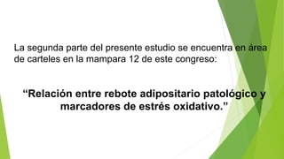 La segunda parte del presente estudio se encuentra en área 
de carteles en la mampara 12 de este congreso: 
“Relación entre rebote adipositario patológico y 
marcadores de estrés oxidativo.” 
 