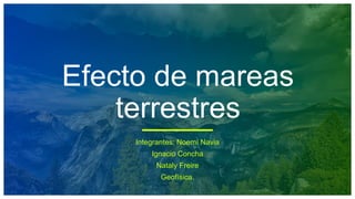 Efecto de mareas
terrestres
Integrantes: Noemí Navia
Ignacio Concha
Nataly Freire
Geofísica.
 