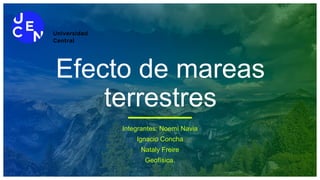 Efecto de mareas
terrestres
Integrantes: Noemí Navia
Ignacio Concha
Nataly Freire
Geofísica.
 