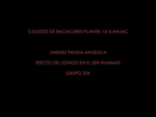 COLEGIO DE BACHILLERES PLANTEL 16 TLAHUAC
JIMENEZ PIENDA ANGELICA
EFECTO DEL SONIDO EN EL SER HUMANO
GRUPO 304
 