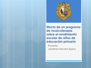 Efecto de un programa
de musicoterapia
sobre el rendimiento
escolar de niños de
educación primaria
Ponente:
Jonathan Navarro Espino
 