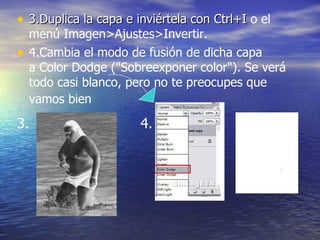 • 3.Duplica la capa e inviértela con Ctrl+I o el
    menú Imagen>Ajustes>Invertir.
•   4.Cambia el modo de fusión de dicha capa
    a Color Dodge ("Sobreexponer color"). Se verá
    todo casi blanco, pero no te preocupes que
    vamos bien

3.                     4.
 