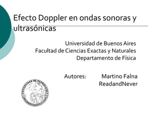 Efecto Doppler en ondas sonoras y
ultrasónicas
                 Universidad de Buenos Aires
     Facultad de Ciencias Exactas y Naturales
                     Departamento de Física


                Autores:       Martino Falna
                              ReadandNever
 