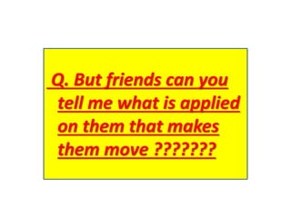 Q. But friends can you
tell me what is applied
on them that makes
them move ???????
 