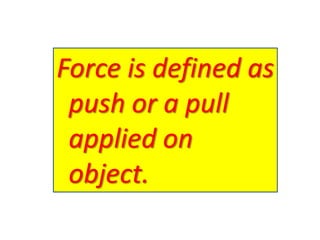Force is defined as
push or a pull
applied on
object.
 