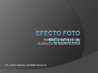 TAMBIEN CONOCIDO COMO EL EFECTO DE MAGNIFICACION EFECTO FOTO PELICULA E.R. JAIRO MANUEL GUZMÁN DÁVALOS 