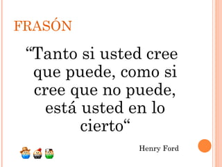 FRASÓN

 “Tanto si usted cree
  que puede, como si
  cree que no puede,
    está usted en lo
         cierto“
               Henry Ford
 