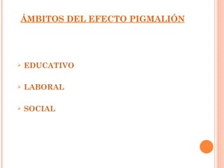 ÁMBITOS DEL EFECTO PIGMALIÓN




   EDUCATIVO

   LABORAL

   SOCIAL
 