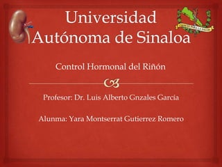Profesor: Dr. Luis Alberto Gnzales García
Alunma: Yara Montserrat Gutierrez Romero
Control Hormonal del Riñón
 