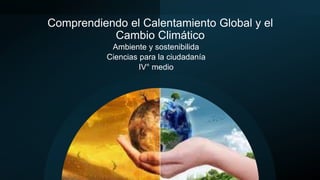 Comprendiendo el Calentamiento Global y el
Cambio Climático
Ambiente y sostenibilidadd
Ciencias para la ciudadanía
IV° medio
 