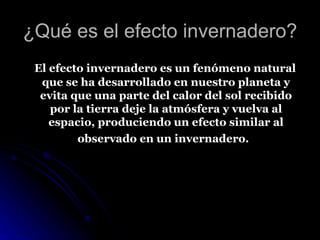 ¿Qué es el efecto invernadero? El efecto invernadero es un fenómeno natural que se ha desarrollado en nuestro planeta y evita que una parte del calor del sol recibido por la tierra deje la atmósfera y vuelva al espacio, produciendo un efecto similar al observado en un invernadero.