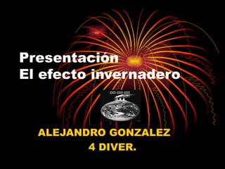 Presentación  El efecto invernadero . ALEJANDRO GONZALEZ  4 DIVER. 