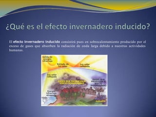 El efecto invernadero inducido consistirá pues en sobrecalentamiento producido por el
exceso de gases que absorben la radiación de onda larga debido a nuestras actividades
humanas.
 