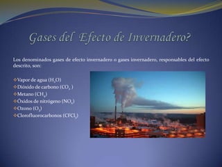 Gases del  Efecto de Invernadero?Los denominados gases de efecto invernadero o gases invernadero, responsables del efecto descrito, son:Vapor de agua (H2O) 