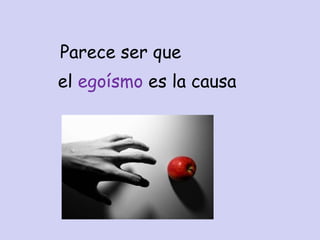Parece ser que
el egoísmo es la causa
 