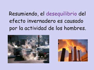 Resumiendo, el  desequilibrio  del efecto invernadero es causado por la actividad de los hombres. 