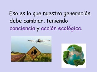 Eso es lo que nuestra generación debe cambiar, teniendo  conciencia  y  acción   ecológica . 